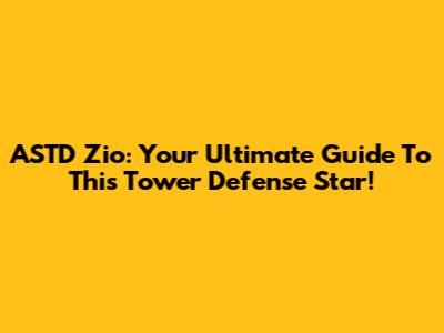 ASTD Zio: Your Ultimate Guide To This Tower Defense Star!