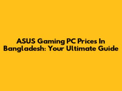 ASUS Gaming PC Prices In Bangladesh: Your Ultimate Guide