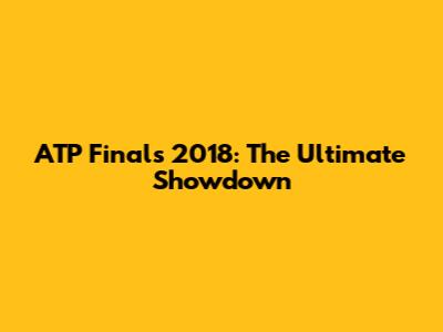 ATP Finals 2018: The Ultimate Showdown