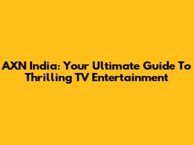 AXN India: Your Ultimate Guide To Thrilling TV Entertainment