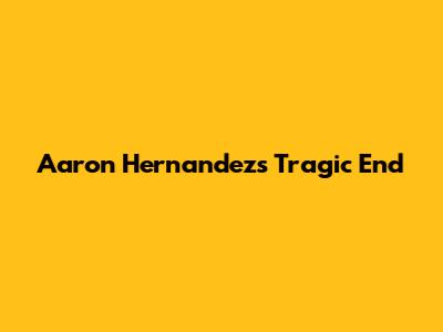 Aaron Hernandez's Tragic End