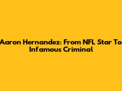 Aaron Hernandez: From NFL Star To Infamous Criminal