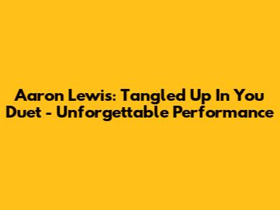 Aaron Lewis: Tangled Up In You Duet - Unforgettable Performance