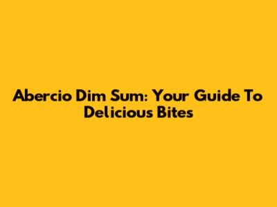 Abercio Dim Sum: Your Guide To Delicious Bites