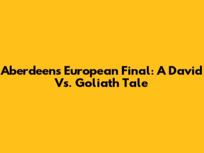 Aberdeen's European Final: A David Vs. Goliath Tale
