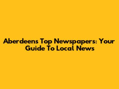 Aberdeen's Top Newspapers: Your Guide To Local News