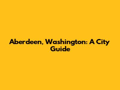 Aberdeen, Washington: A City Guide