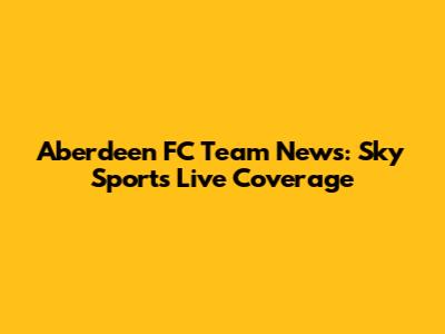 Aberdeen FC Team News: Sky Sports Live Coverage