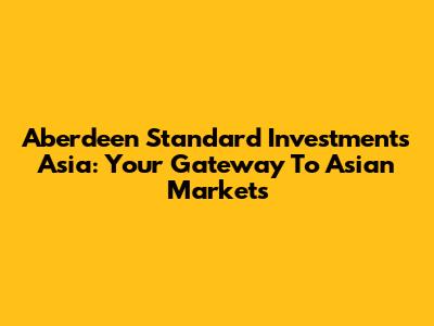 Aberdeen Standard Investments Asia: Your Gateway To Asian Markets
