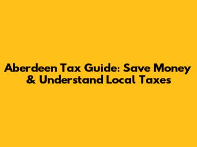 Aberdeen Tax Guide: Save Money & Understand Local Taxes
