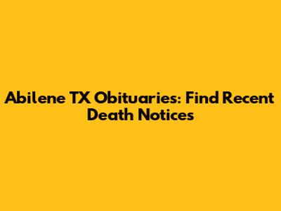 Abilene TX Obituaries: Find Recent Death Notices
