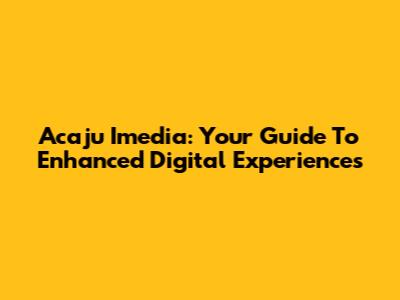 Acaju Imedia: Your Guide To Enhanced Digital Experiences