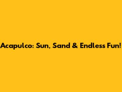 Acapulco: Sun, Sand & Endless Fun!