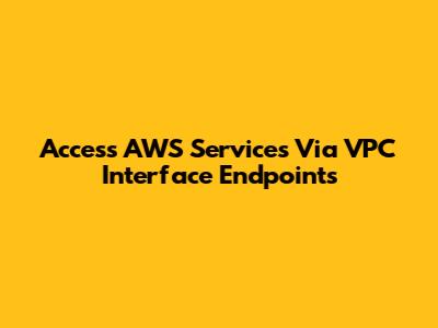 Access AWS Services Via VPC Interface Endpoints