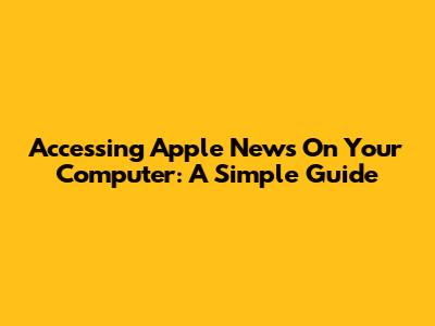 Accessing Apple News On Your Computer: A Simple Guide