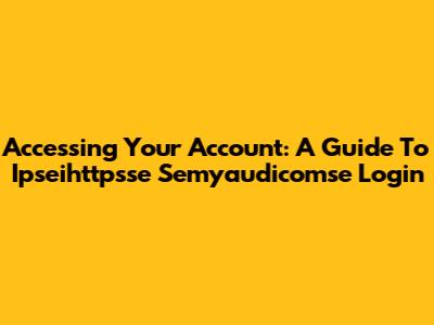 Accessing Your Account: A Guide To Ipseihttpsse Semyaudicomse Login
