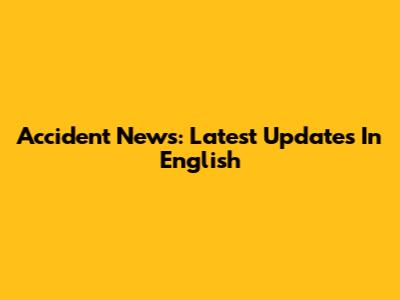 Accident News: Latest Updates In English