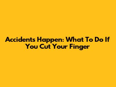 Accidents Happen: What To Do If You Cut Your Finger