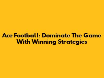 Ace Football: Dominate The Game With Winning Strategies