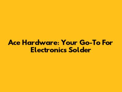 Ace Hardware: Your Go-To For Electronics Solder