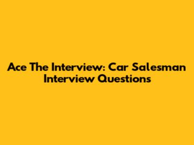 Ace The Interview: Car Salesman Interview Questions