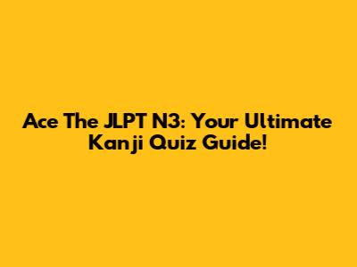 Ace The JLPT N3: Your Ultimate Kanji Quiz Guide!