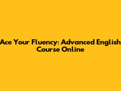 Ace Your Fluency: Advanced English Course Online