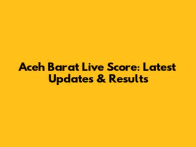 Aceh Barat Live Score: Latest Updates & Results