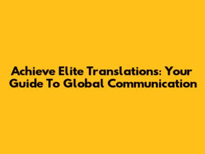 Achieve Elite Translations: Your Guide To Global Communication