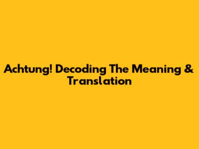 Achtung! Decoding The Meaning & Translation