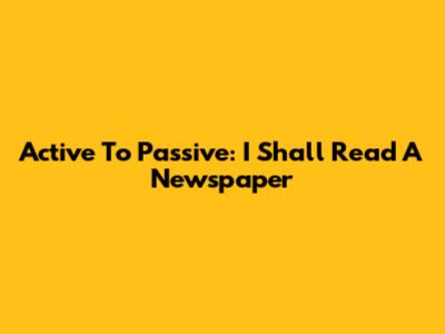 Active To Passive: 'I Shall Read A Newspaper'