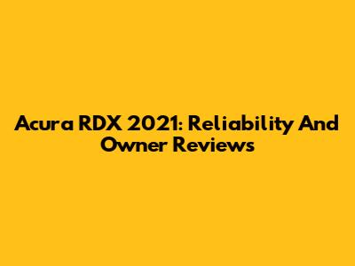 Acura RDX 2021: Reliability And Owner Reviews