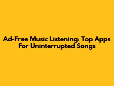 Ad-Free Music Listening: Top Apps For Uninterrupted Songs
