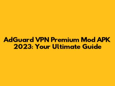 AdGuard VPN Premium Mod APK 2023: Your Ultimate Guide