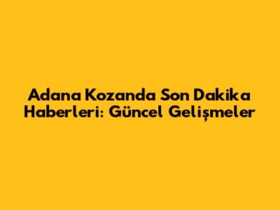 Adana Kozan'da Son Dakika Haberleri: Güncel Gelişmeler