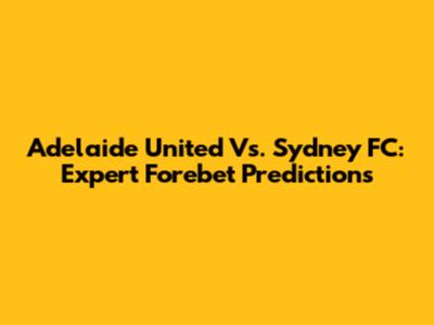 Adelaide United Vs. Sydney FC: Expert Forebet Predictions
