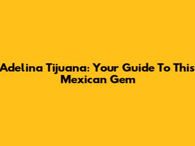 Adelina Tijuana: Your Guide To This Mexican Gem