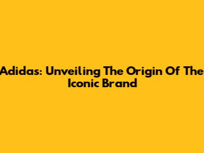 Adidas: Unveiling The Origin Of The Iconic Brand