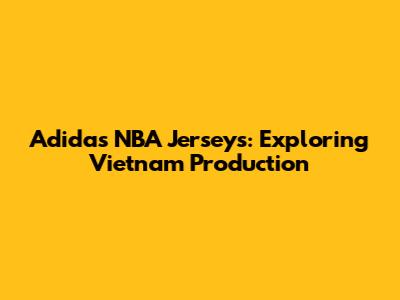 Adidas NBA Jerseys: Exploring Vietnam Production