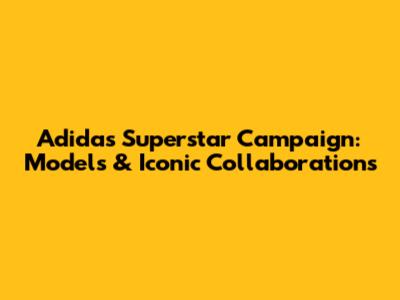 Adidas Superstar Campaign: Models & Iconic Collaborations