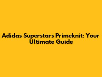 Adidas Superstars Primeknit: Your Ultimate Guide