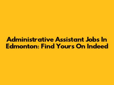 Administrative Assistant Jobs In Edmonton: Find Yours On Indeed