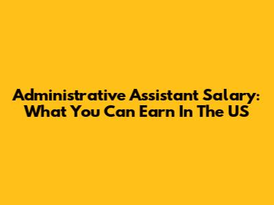 Administrative Assistant Salary: What You Can Earn In The US