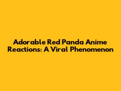 Adorable Red Panda Anime Reactions: A Viral Phenomenon