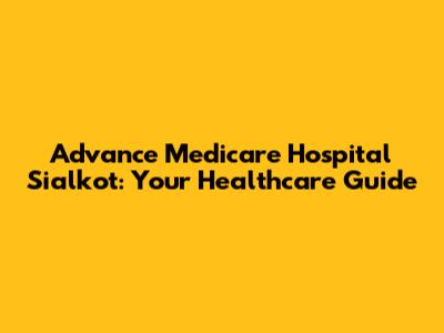 Advance Medicare Hospital Sialkot: Your Healthcare Guide