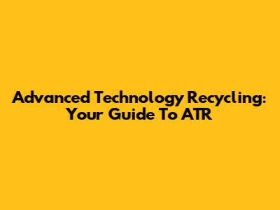 Advanced Technology Recycling: Your Guide To ATR