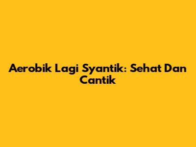 Aerobik Lagi Syantik: Sehat Dan Cantik