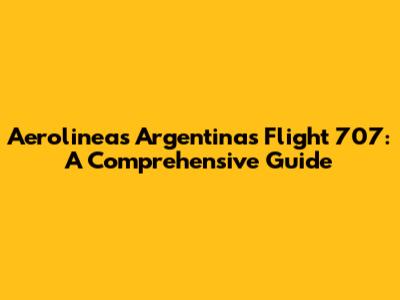 Aerolineas Argentinas Flight 707: A Comprehensive Guide