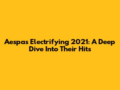 Aespa's Electrifying 2021: A Deep Dive Into Their Hits