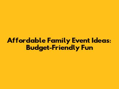 Affordable Family Event Ideas: Budget-Friendly Fun